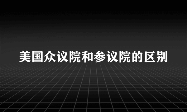 美国众议院和参议院的区别