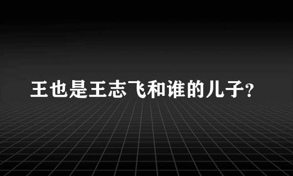 王也是王志飞和谁的儿子？