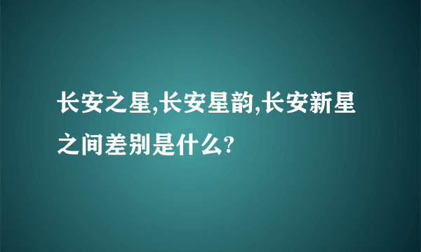 长安之星,长安星韵,长安新星之间差别是什么?