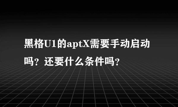 黑格U1的aptX需要手动启动吗？还要什么条件吗？