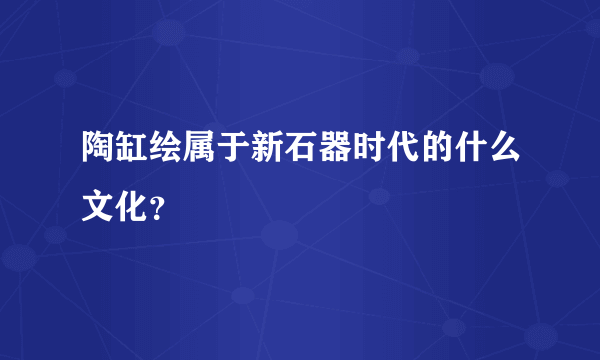 陶缸绘属于新石器时代的什么文化？