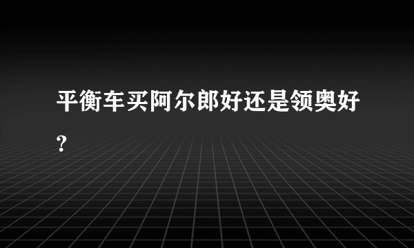 平衡车买阿尔郎好还是领奥好？