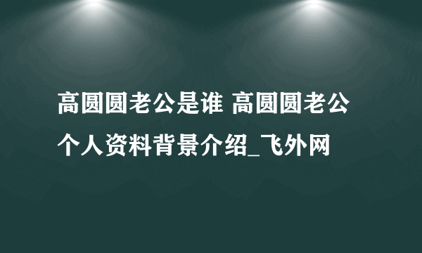 高圆圆老公是谁 高圆圆老公个人资料背景介绍_飞外网