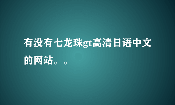 有没有七龙珠gt高清日语中文的网站。。