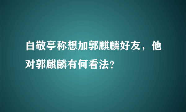 白敬亭称想加郭麒麟好友，他对郭麒麟有何看法？