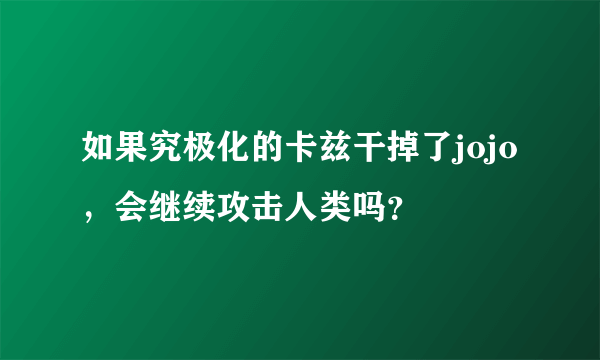 如果究极化的卡兹干掉了jojo，会继续攻击人类吗？