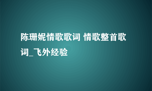 陈珊妮情歌歌词 情歌整首歌词_飞外经验