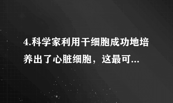 4.科学家利用干细胞成功地培养出了心脏细胞，这最可能是（   ）     A. 干细胞分裂的结果         B. 干细胞生长的结果         C. 干细胞分化的结果         D. 干细胞成熟的结果