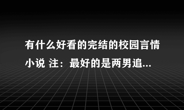 有什么好看的完结的校园言情小说 注：最好的是两男追一女..... 悬赏五哦~~