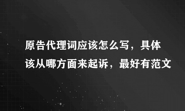 原告代理词应该怎么写，具体该从哪方面来起诉，最好有范文