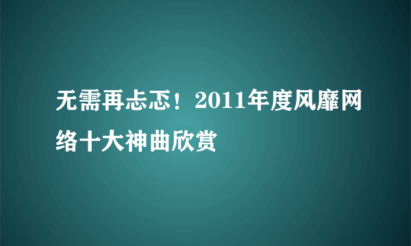 无需再忐忑！2011年度风靡网络十大神曲欣赏