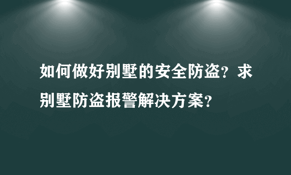 如何做好别墅的安全防盗？求别墅防盗报警解决方案？