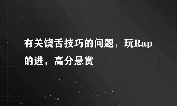 有关饶舌技巧的问题，玩Rap的进，高分悬赏