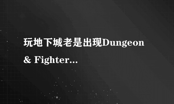 玩地下城老是出现Dungeon & Fighter 已停止工作的情况 受不了了 玩一会都不行