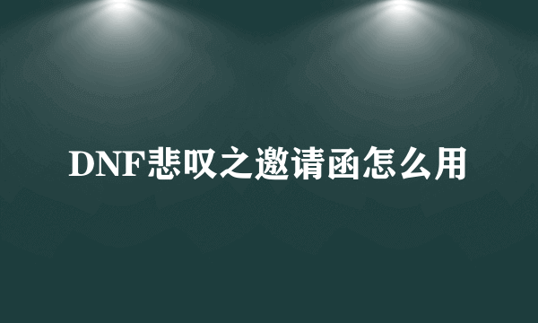 DNF悲叹之邀请函怎么用