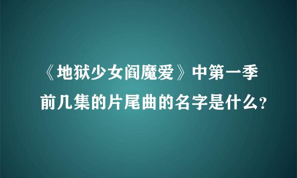 《地狱少女阎魔爱》中第一季前几集的片尾曲的名字是什么？