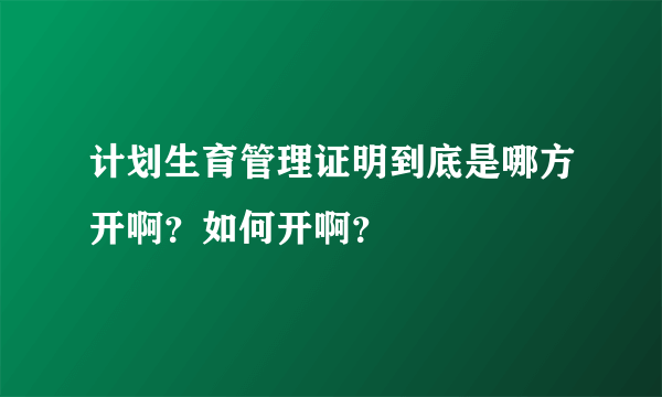 计划生育管理证明到底是哪方开啊？如何开啊？