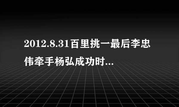 2012.8.31百里挑一最后李忠伟牵手杨弘成功时唱什么歌曲