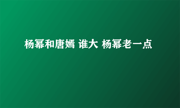 杨幂和唐嫣 谁大 杨幂老一点