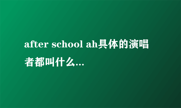 after school ah具体的演唱者都叫什么 韩语叫什么名都具体些 谢谢