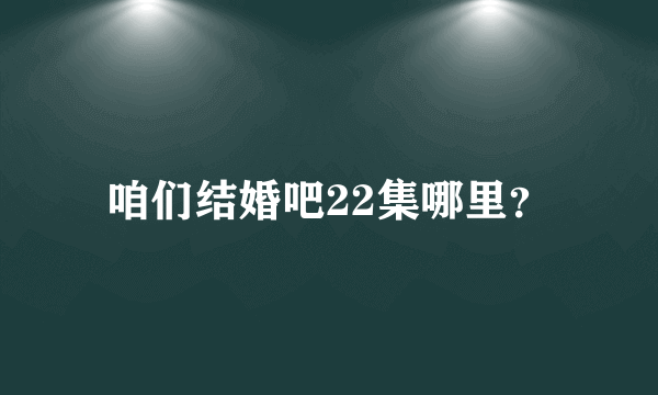 咱们结婚吧22集哪里？