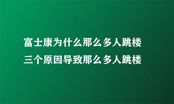 富士康为什么那么多人跳楼 三个原因导致那么多人跳楼