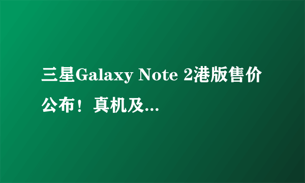 三星Galaxy Note 2港版售价公布！真机及配件图赏