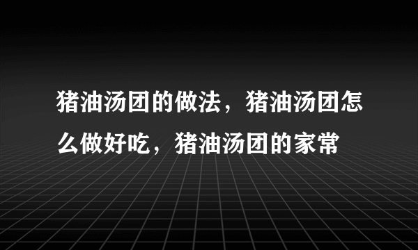 猪油汤团的做法，猪油汤团怎么做好吃，猪油汤团的家常