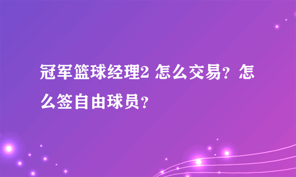 冠军篮球经理2 怎么交易？怎么签自由球员？