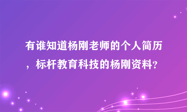 有谁知道杨刚老师的个人简历，标杆教育科技的杨刚资料？