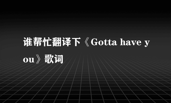 谁帮忙翻译下《Gotta have you》歌词