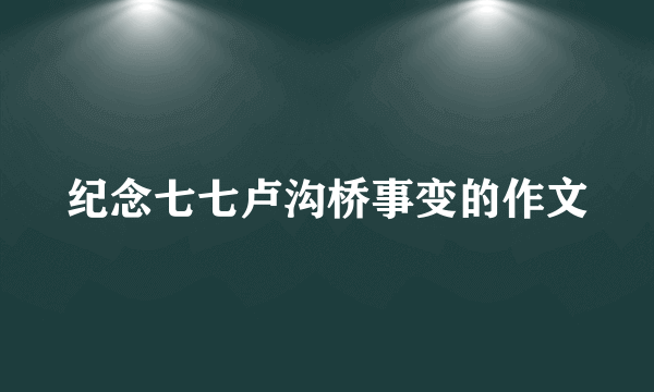 纪念七七卢沟桥事变的作文