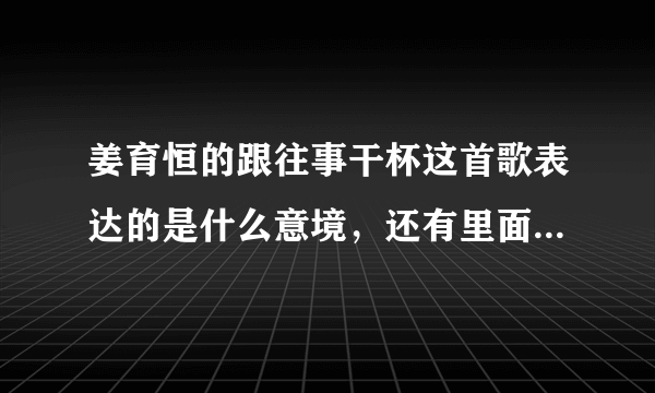 姜育恒的跟往事干杯这首歌表达的是什么意境，还有里面的宿醉是怎样理解的？