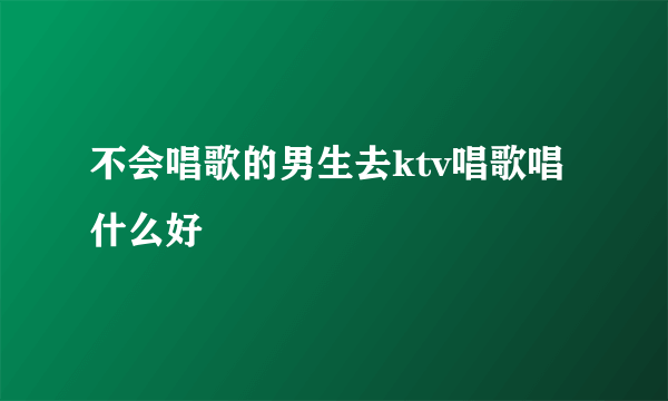 不会唱歌的男生去ktv唱歌唱什么好