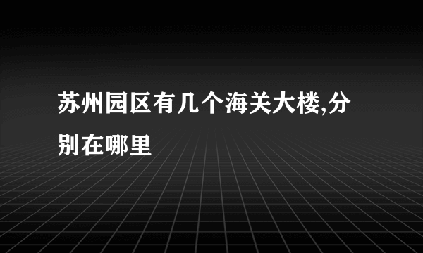 苏州园区有几个海关大楼,分别在哪里