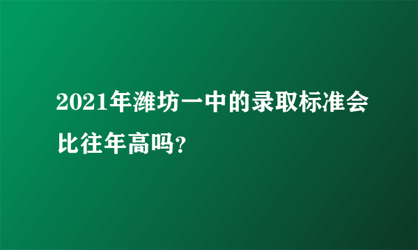 2021年潍坊一中的录取标准会比往年高吗？