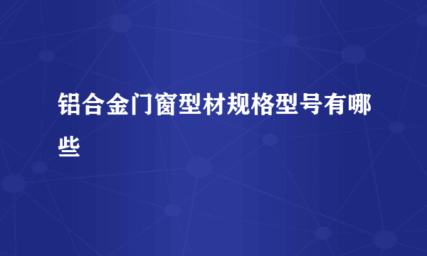 铝合金门窗型材规格型号有哪些