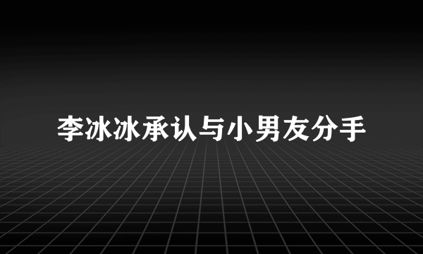 李冰冰承认与小男友分手