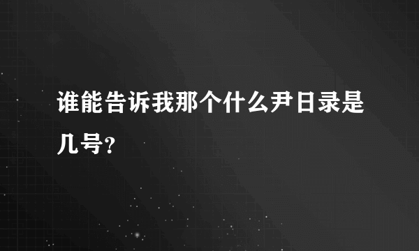 谁能告诉我那个什么尹日录是几号？