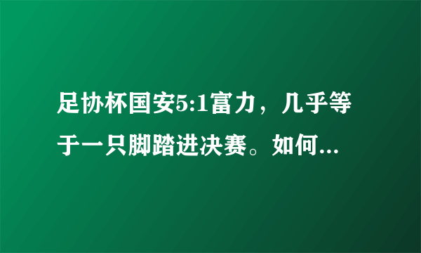 足协杯国安5:1富力，几乎等于一只脚踏进决赛。如何评价本场比赛？