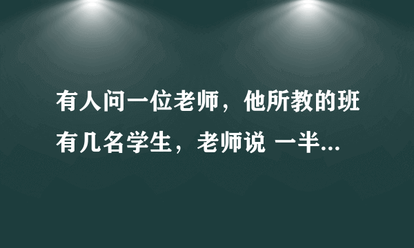 有人问一位老师，他所教的班有几名学生，老师说 一半的学生在学数学，四分之一的学生在学音乐,七分之一的学