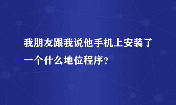 我朋友跟我说他手机上安装了一个什么地位程序？