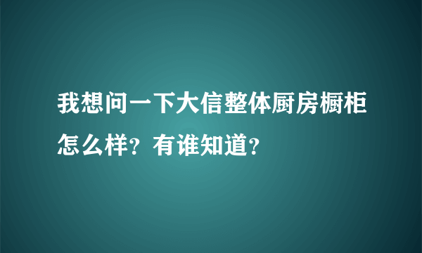 我想问一下大信整体厨房橱柜怎么样？有谁知道？