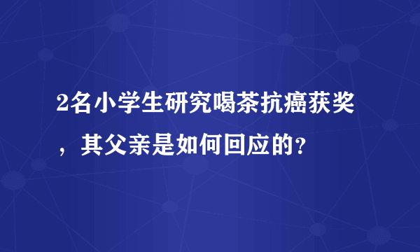 2名小学生研究喝茶抗癌获奖，其父亲是如何回应的？