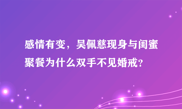 感情有变，吴佩慈现身与闺蜜聚餐为什么双手不见婚戒？