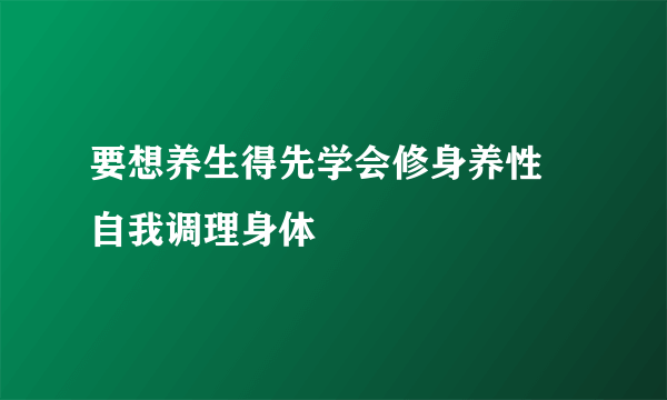 要想养生得先学会修身养性 自我调理身体