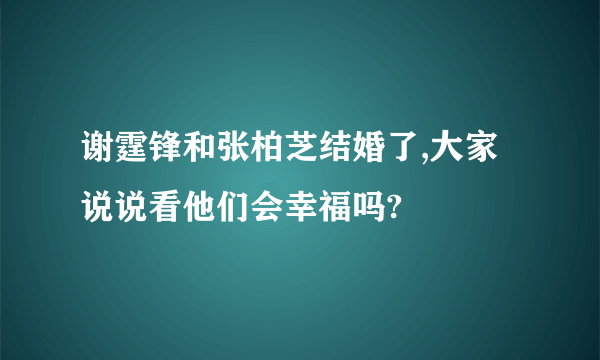 谢霆锋和张柏芝结婚了,大家说说看他们会幸福吗?