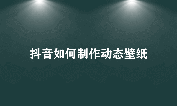 抖音如何制作动态壁纸