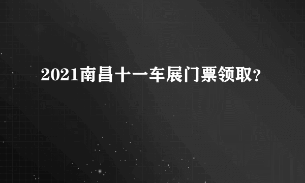 2021南昌十一车展门票领取？