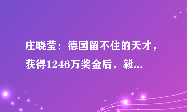 庄晓莹：德国留不住的天才，获得1246万奖金后，毅然回国效力